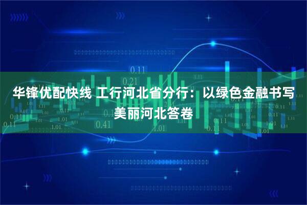 华锋优配快线 工行河北省分行：以绿色金融书写美丽河北答卷