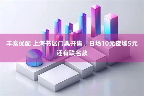 丰泰优配 上海书展门票开售，日场10元夜场5元还有联名款