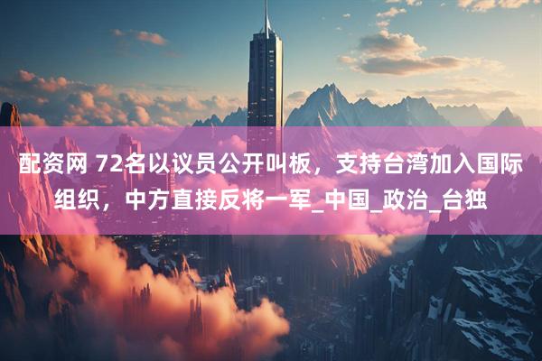 配资网 72名以议员公开叫板，支持台湾加入国际组织，中方直接反将一军_中国_政治_台独