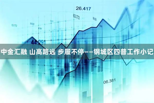 中金汇融 山高路远 步履不停——钢城区四普工作小记