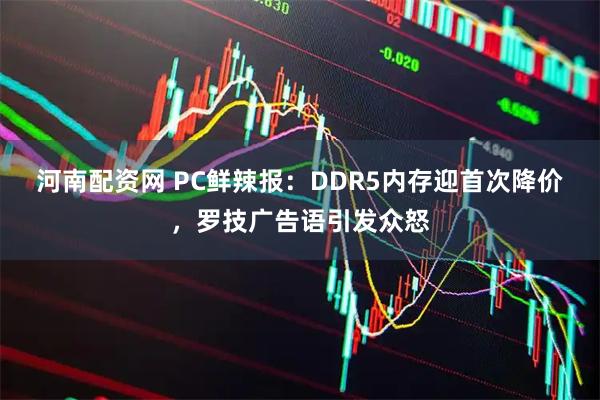 河南配资网 PC鲜辣报：DDR5内存迎首次降价，罗技广告语引发众怒