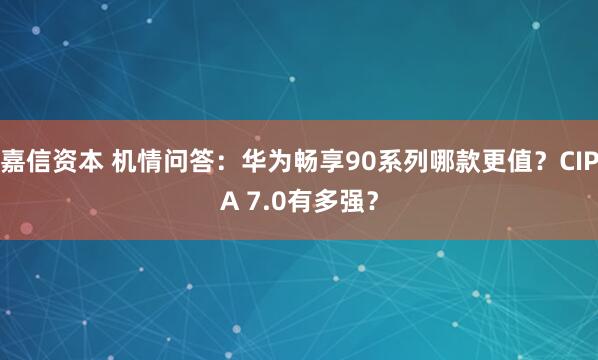 嘉信资本 机情问答：华为畅享90系列哪款更值？CIPA 7.0有多强？