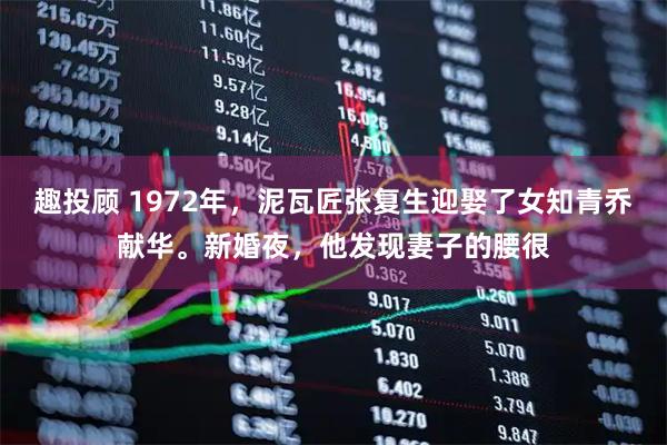 趣投顾 1972年，泥瓦匠张复生迎娶了女知青乔献华。新婚夜，他发现妻子的腰很
