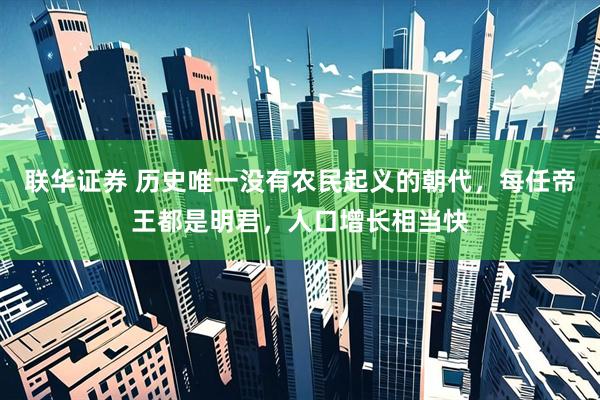 联华证券 历史唯一没有农民起义的朝代，每任帝王都是明君，人口增长相当快