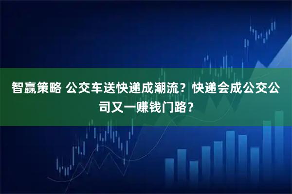 智赢策略 公交车送快递成潮流？快递会成公交公司又一赚钱门路？