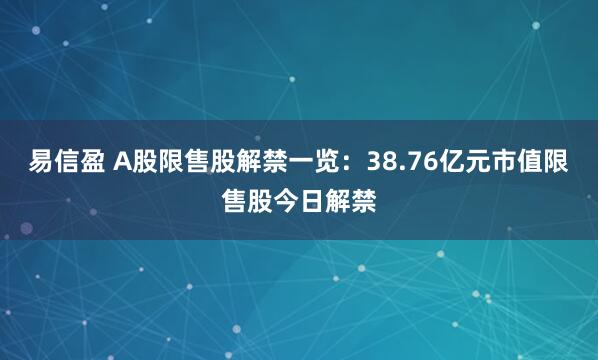 易信盈 A股限售股解禁一览：38.76亿元市值限售股今日解禁