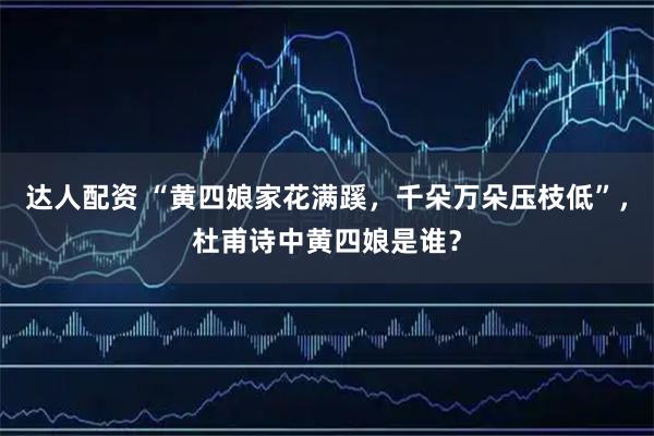 达人配资 “黄四娘家花满蹊，千朵万朵压枝低”，杜甫诗中黄四娘是谁？