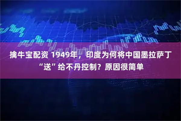 擒牛宝配资 1949年，印度为何将中国墨拉萨丁“送”给不丹控制？原因很简单