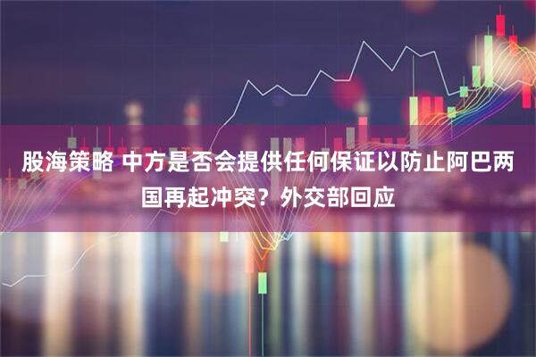 股海策略 中方是否会提供任何保证以防止阿巴两国再起冲突？外交部回应