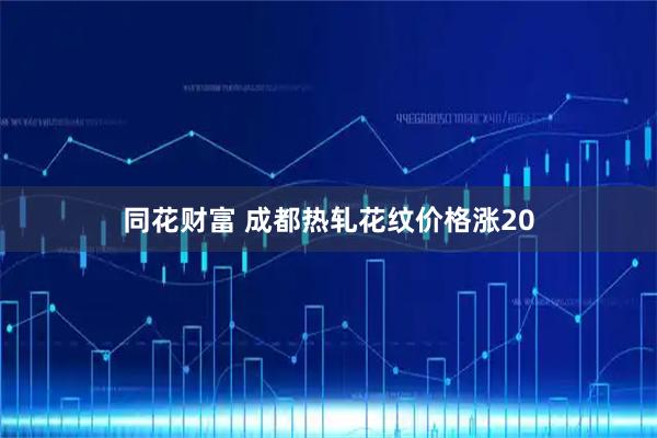 同花财富 成都热轧花纹价格涨20