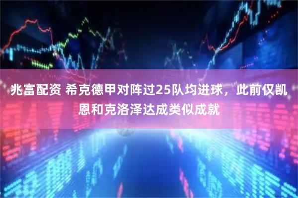 兆富配资 希克德甲对阵过25队均进球，此前仅凯恩和克洛泽达成类似成就
