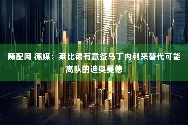 赚配网 德媒：莱比锡有意签马丁内利来替代可能离队的迪奥曼德