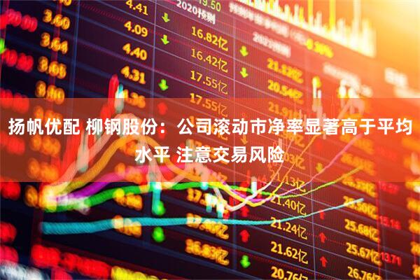扬帆优配 柳钢股份：公司滚动市净率显著高于平均水平 注意交易风险