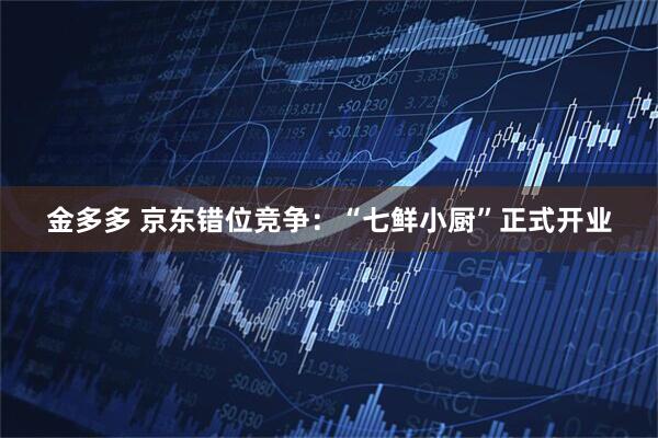 金多多 京东错位竞争：“七鲜小厨”正式开业