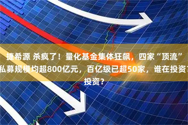 捷希源 杀疯了！量化基金集体狂飙，四家“顶流”私募规模均超800亿元，百亿级已超50家，谁在投资？
