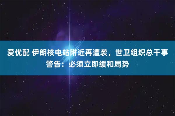 爱优配 伊朗核电站附近再遭袭，世卫组织总干事警告：必须立即缓和局势