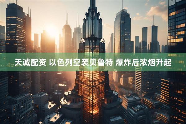 天诚配资 以色列空袭贝鲁特 爆炸后浓烟升起