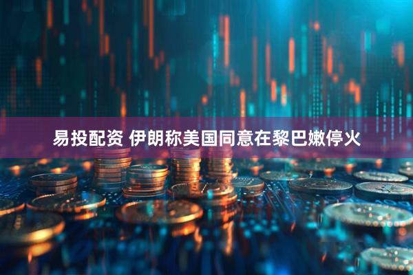 易投配资 伊朗称美国同意在黎巴嫩停火