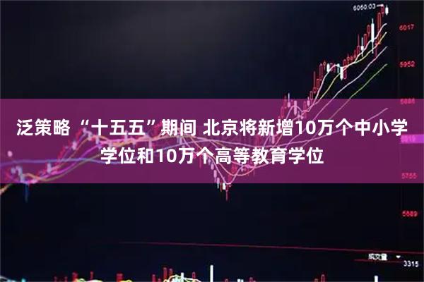 泛策略 “十五五”期间 北京将新增10万个中小学学位和10万个高等教育学位
