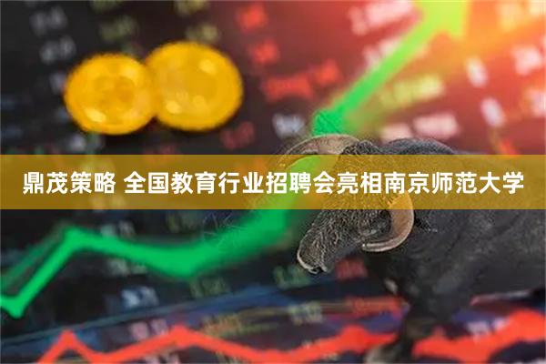 鼎茂策略 全国教育行业招聘会亮相南京师范大学