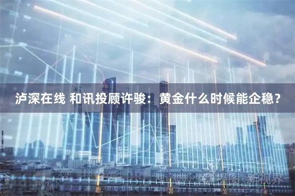 泸深在线 和讯投顾许骏：黄金什么时候能企稳？