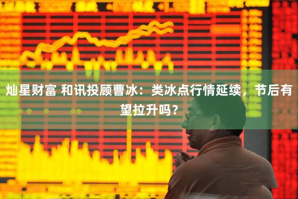 灿星财富 和讯投顾曹冰：类冰点行情延续，节后有望拉升吗？