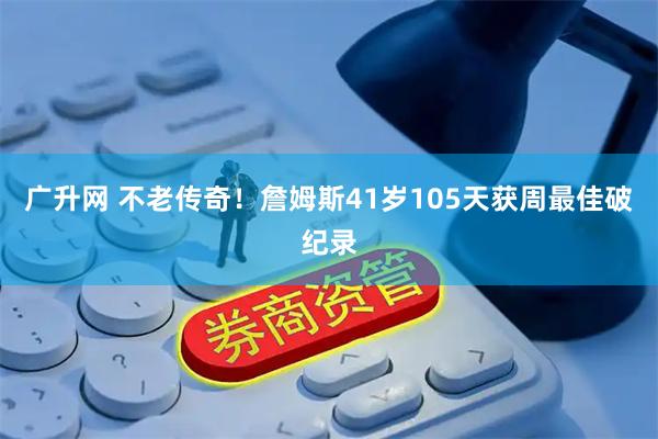 广升网 不老传奇！詹姆斯41岁105天获周最佳破纪录