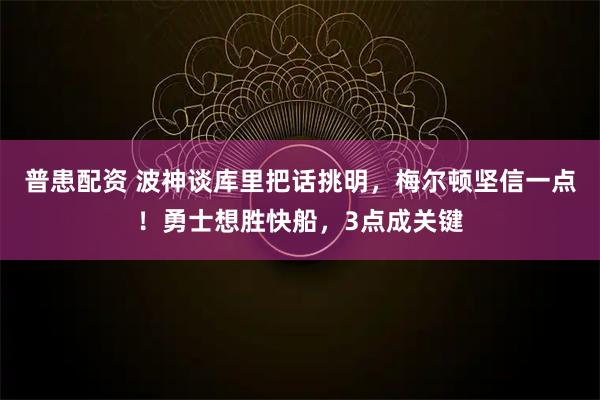 普患配资 波神谈库里把话挑明，梅尔顿坚信一点！勇士想胜快船，3点成关键