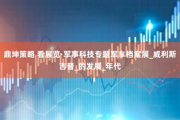 鼎坤策略 看展览·军事科技专题军车档案展_威利斯吉普_的发展_年代